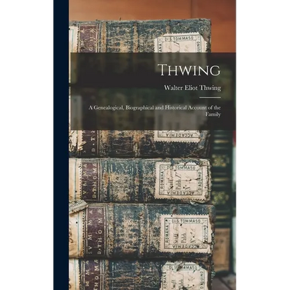 Thwing: A Genealogical, Biographical and Historical Account of the Family