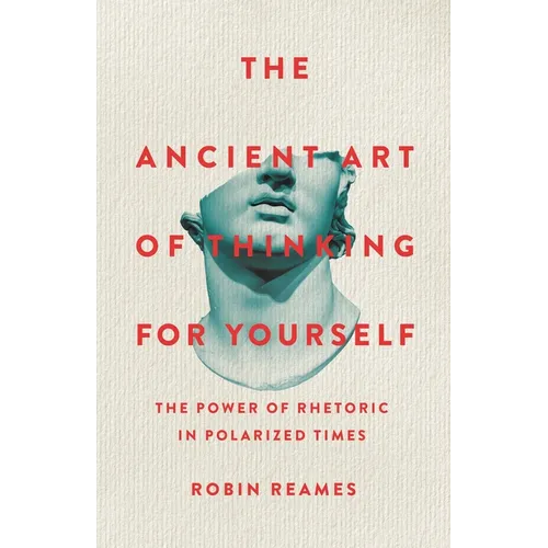 The Ancient Art of Thinking for Yourself: The Power of Rhetoric in Polarized Times