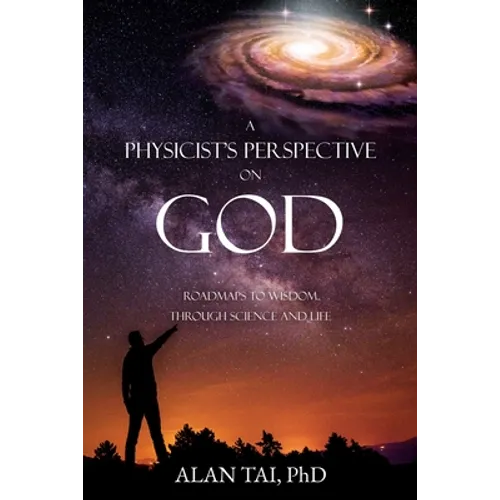 A PHYSICIST'S PERSPECTIVE on GOD: Roadmaps to Wisdom Through Science and Life