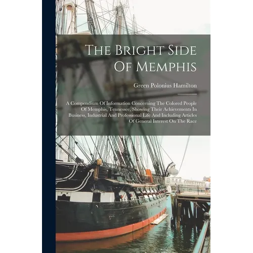 The Bright Side Of Memphis: A Compendium Of Information Concerning The Colored People Of Memphis, Tennessee, Showing Their Achievements In Busines