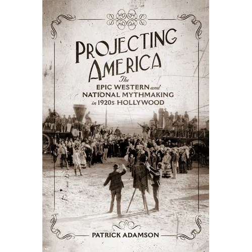 Projecting America: The Epic Western and National Mythmaking in 1920s Hollywood Volume 3
