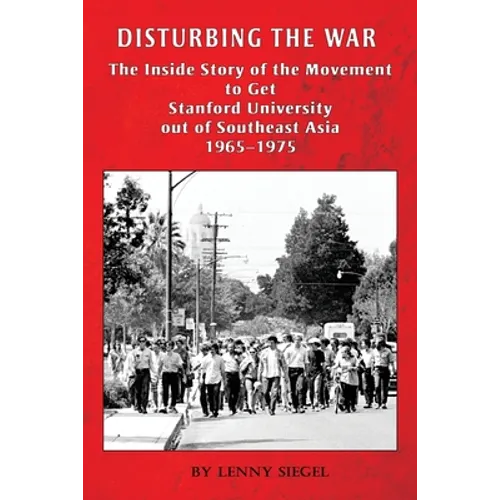 Disturbing the War: The Inside Story of the Movement to Get Stanford out of Southeast Asia - 1965-1975