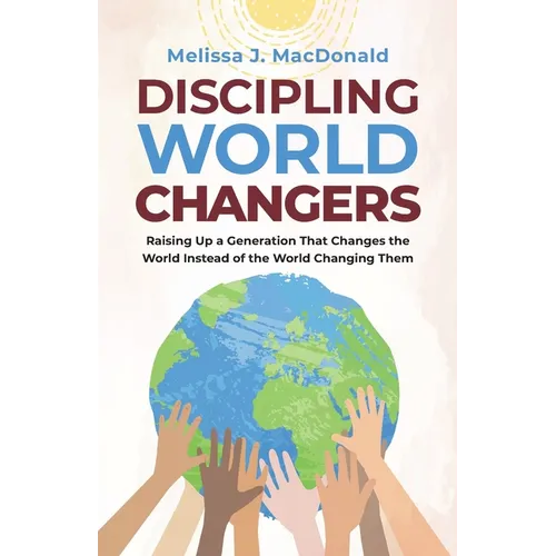 Discipling World Changers: Raising Up a Generation that Changes the World Instead of the World Changing Them