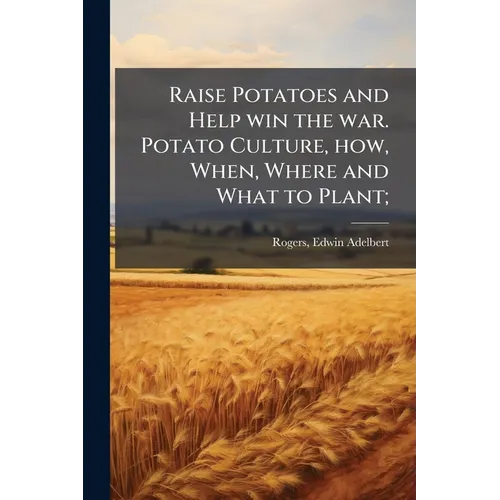 Raise Potatoes and Help win the war. Potato Culture, how, When, Where and What to Plant;