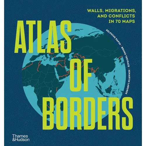 Atlas of Borders: Walls, Migrations, and Conflict in 70 Maps