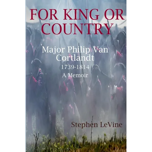 For King Or Country: Major Philip Van Cortlandt 1739-1814 A Memoir