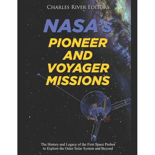 NASA's Pioneer and Voyager Missions: The History and Legacy of the First Space Probes to Explore the Outer Solar System and Beyond