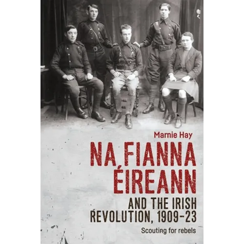 Na Fianna Éireann and the Irish Revolution, 1909-23: Scouting for Rebels