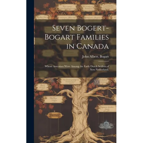 Seven Bogert-Bogart Families in Canada; Whose Ancestors Were Among the Early Dutch Settlers of New Netherland.