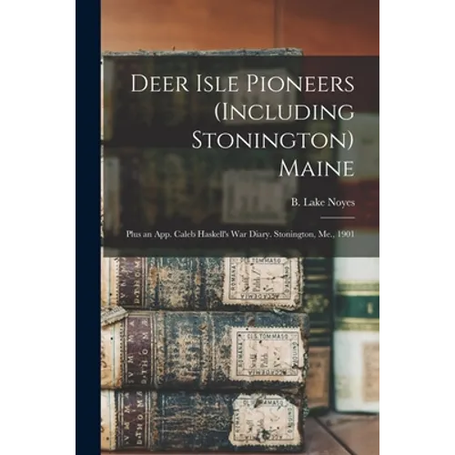 Deer Isle Pioneers (including Stonington) Maine; Plus an App. Caleb Haskell's War Diary. Stonington, Me., 1901