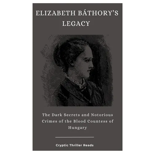 Elizabeth Báthory's Legacy: The Dark Secrets and Notorious Crimes of the Blood Countess of Hungary