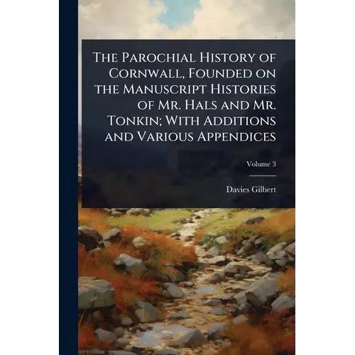 The Parochial History of Cornwall, Founded on the Manuscript Histories of Mr. Hals and Mr. Tonkin; With Additions and Various Appendices