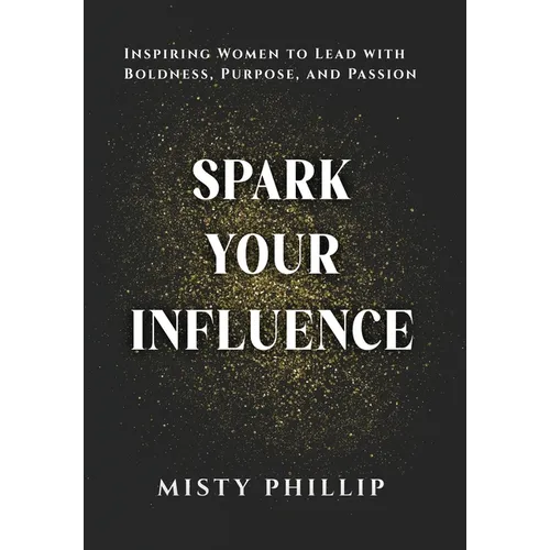 Spark Your Influence: Inspiring Women to Lead with Boldness, Purpose, and Passion