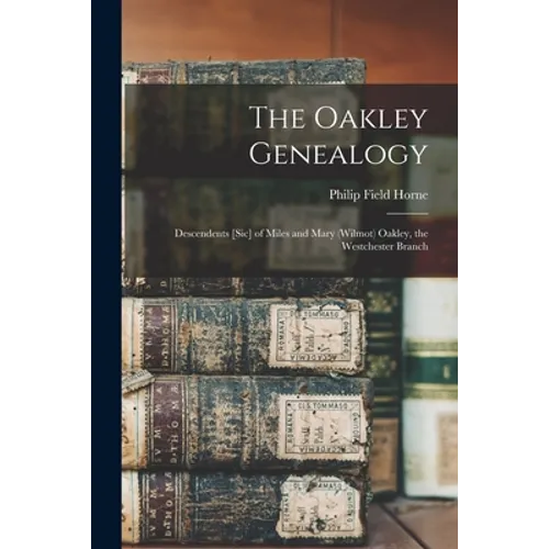 The Oakley Genealogy: Descendents [sic] of Miles and Mary (Wilmot) Oakley, the Westchester Branch