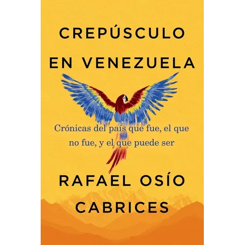 Crepúsculo En Venezuela: Crónicas del País Que Fue, El Que No Fue, Y El Que Puede Ser