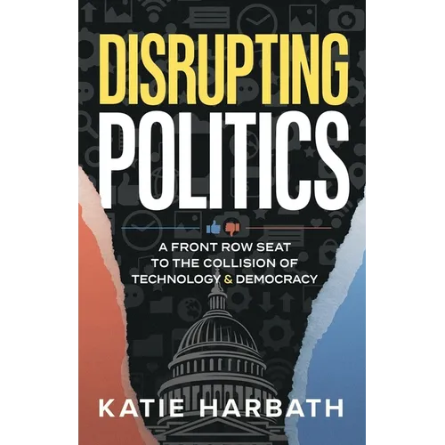 Disrupting Politics: A Front Row Seat to the Collision of Technology and Democracy