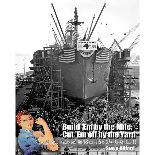 Build 'Em by the Mile, Cut 'Em off by the Yard: How Henry J. Kaiser and the Rosies Helped Win World War II