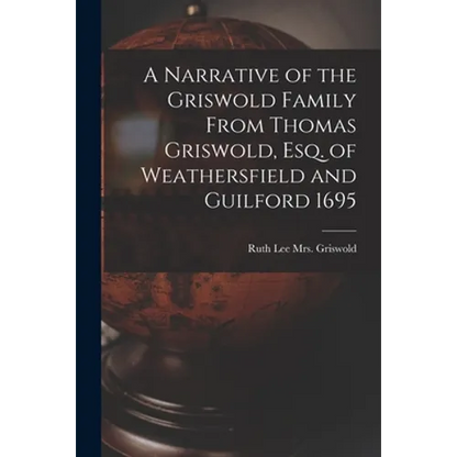 A Narrative of the Griswold Family From Thomas Griswold, Esq. of Weathersfield and Guilford 1695 - Paperback