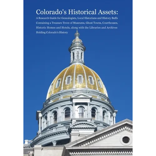 Colorado's Historical Assets: A Research Guide for Genealogists, Local Historians and History Buffs Containing a Treasure Trove of Museums, Ghost To