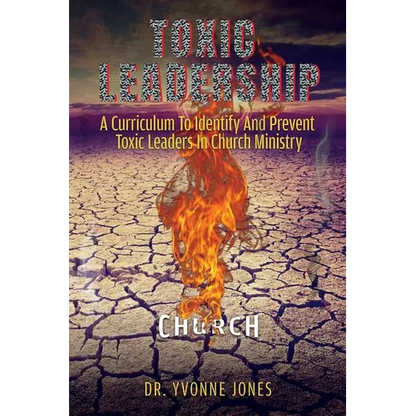 Toxic Leadership: A Curriculum To Identify And Prevent Toxic Leaders In Church Ministry