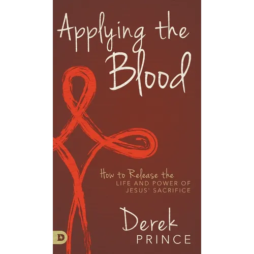 Applying the Blood: How to Release the Life and Power of Jesus' Sacrifice