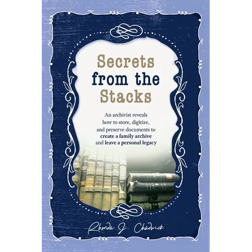 Secrets from the Stacks: An archivist reveals how to store, digitize, and preserve documents to create a family archive and leave a personal legacy.