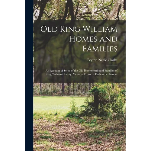 Old King William Homes and Families; an Account of Some of the old Homesteads and Families of King William County, Virginia, From its Earliest Settlem