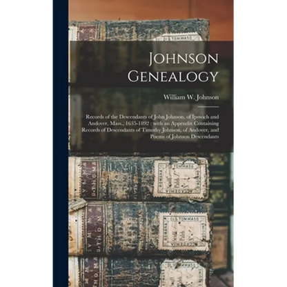 Johnson Genealogy: Records of the Descendants of John Johnson, of Ipswich and Andover, Mass., 1635-1892: With an Appendix Containing Reco