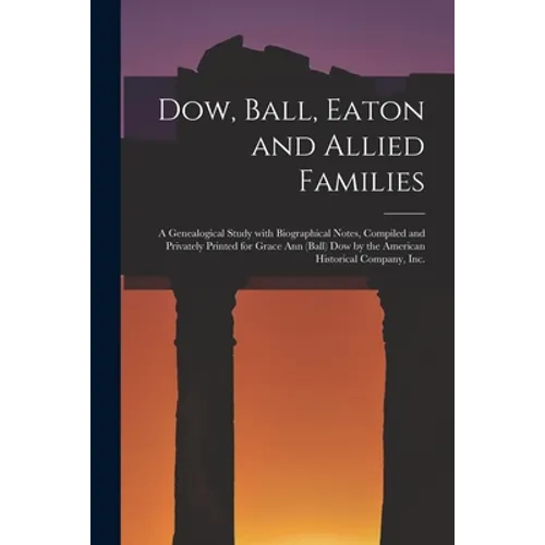 Dow, Ball, Eaton and Allied Families; a Genealogical Study With Biographical Notes, Compiled and Privately Printed for Grace Ann (Ball) Dow by the Ame