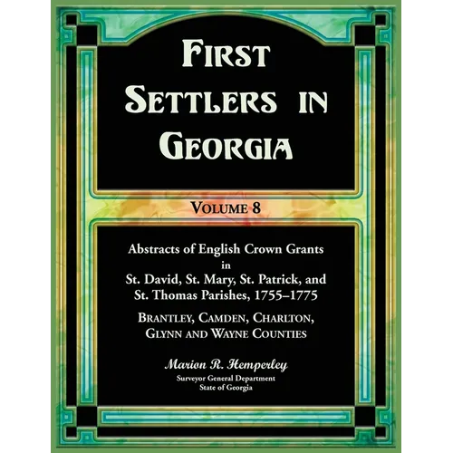 First Settlers in Georgia, Volume 8, Abstracts of English Crown Grants in St. David's, St. Mary's, St. Patrick's, and St. Thomas's Parishes, 1755-1775