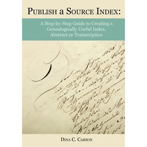 Publish a Source Index: A Step-by-Step Guide to Creating a Genealogically Useful Index, Abstract or Transcription