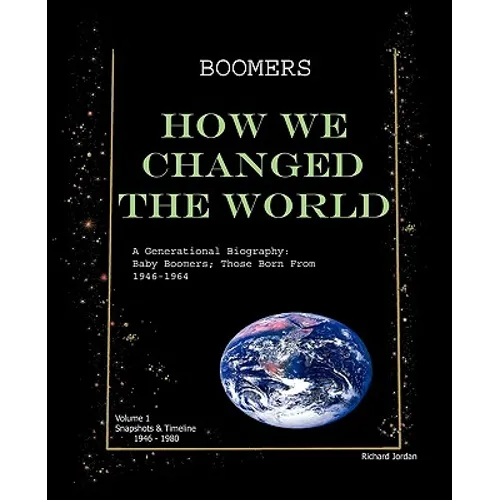 Boomers How We Changed the World Vol.1 1946-1980: A Generational Biography: Baby Boomers; Those Born From 1946-1964