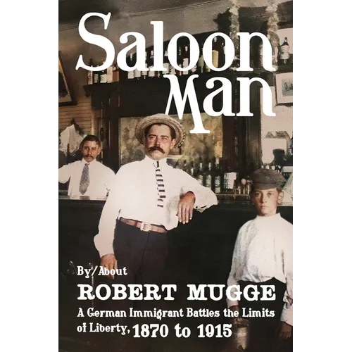 Saloon Man: A German Immigrant Battles the Limits of Liberty, 1870 to 1915