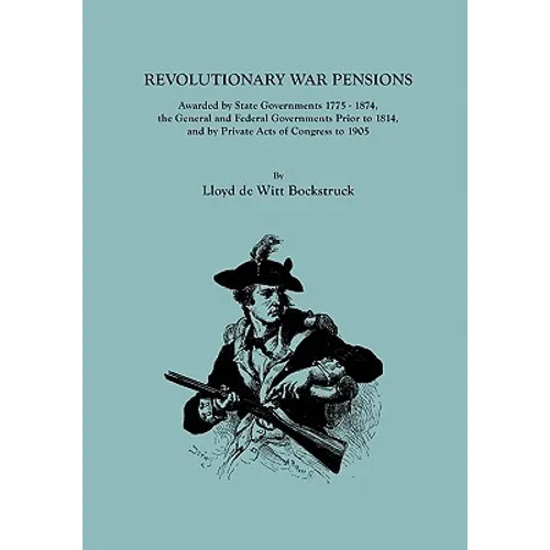 Revolutionary War Pensions, Awarded by State Governments 1775-1874, the General and Federal Governments Prior to 1814, and by Private Acts of Congress