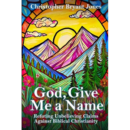God, Give Me a Name: Refuting Unbelieving Claims Against Biblical Christianity