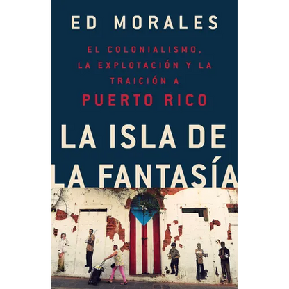 La Isla de la Fantasia: El Colonialismo, La Explotacion Y La Traicion a Puerto Rico