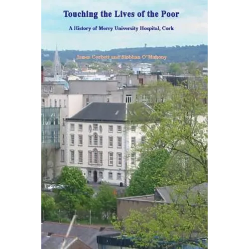 Touching the Lives of the Poor: A History of Mercy University Hospital, Cork, Ireland