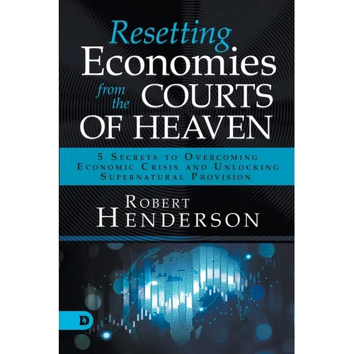Resetting Economies from the Courts of Heaven: 5 Secrets to Overcoming Economic Crisis and Unlocking Supernatural Provision