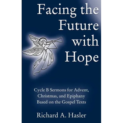 Facing the Future with Hope: Cycle B Sermons for Advent/Christmas/Epiphany Based on the Gospel Texts