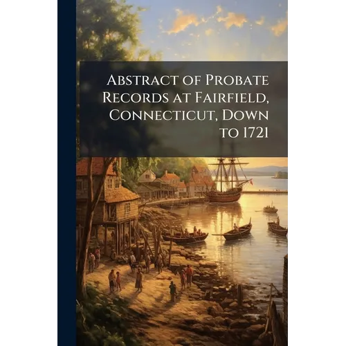 Abstract of Probate Records at Fairfield, Connecticut, Down to 1721