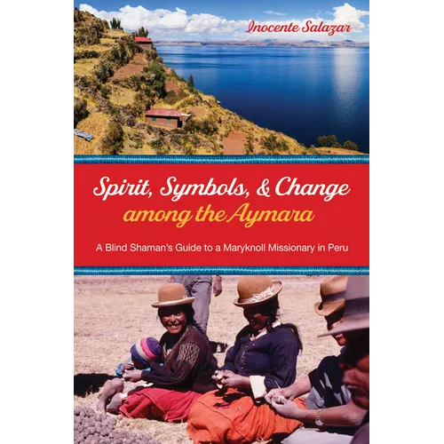 Spirit, Symbols, and Change Among the Aymara: A Blind Shaman's Guide to a Maryknoll Missionary in Peru