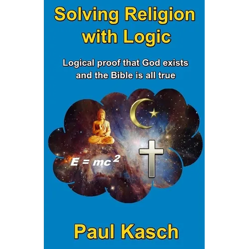 Solving Religion with Logic: Logical proof that God exists and the Bible is all true
