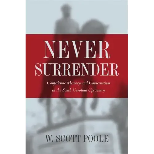 Never Surrender: Confederate Memory and Conservatism in the South Carolina Upcountry