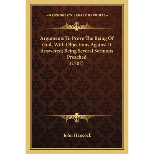 Arguments To Prove The Being Of God, With Objections Against It Answered; Being Several Sermons Preached (1707)
