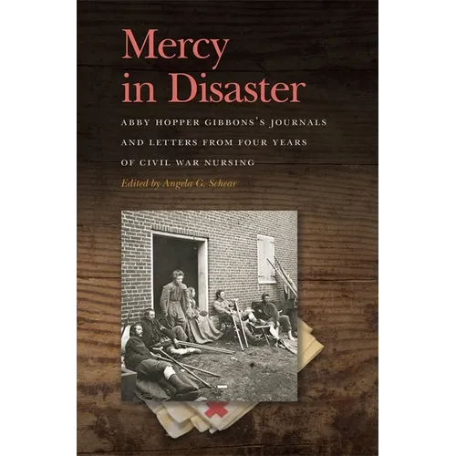 Mercy in Disaster: Abby Hopper Gibbons's Journals and Letters from Four Years of Civil War Nursing