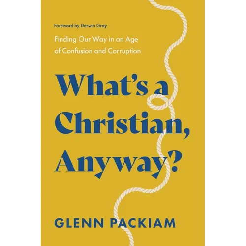 What's a Christian, Anyway?: Finding Our Way in an Age of Confusion and Corruption