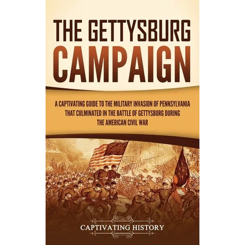 The Gettysburg Campaign: A Captivating Guide to the Military Invasion of Pennsylvania That Culminated in the Battle of Gettysburg During the Am