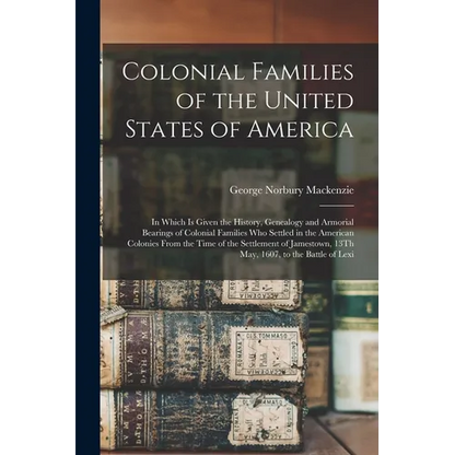 Colonial Families of the United States of America: In Which Is Given the History, Genealogy and Armorial Bearings of Colonial Families Who Settled in