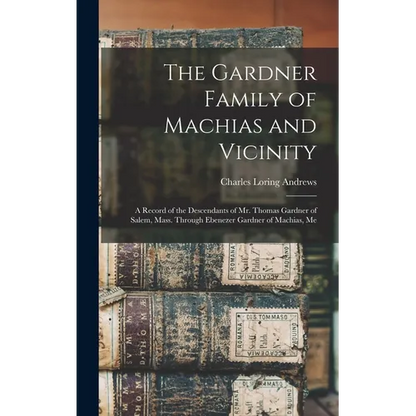 The Gardner Family of Machias and Vicinity: a Record of the Descendants of Mr. Thomas Gardner of Salem, Mass. Through Ebenezer Gardner of Machias, Me - Hardcover