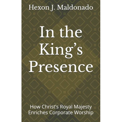 In the King's Presence: How Christ's Royal Majesty Enriches Corporate Worship